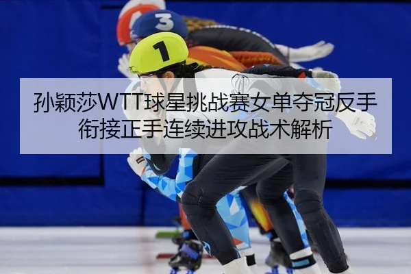 孙颖莎WTT球星挑战赛女单夺冠反手衔接正手连续进攻战术解析