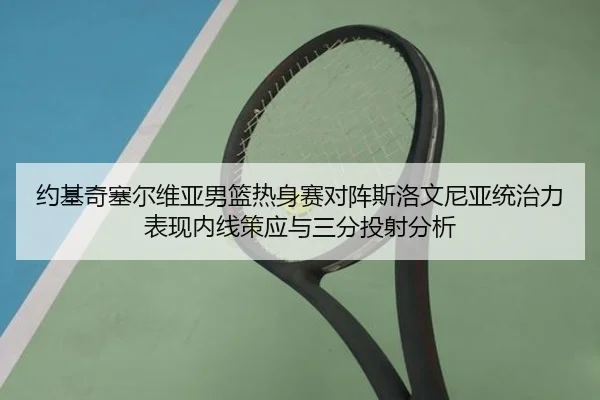 约基奇塞尔维亚男篮热身赛对阵斯洛文尼亚统治力表现内线策应与三分投射分析
