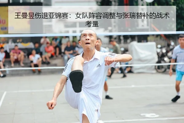 王曼昱伤退亚锦赛：女队阵容调整与张瑞替补的战术考量
